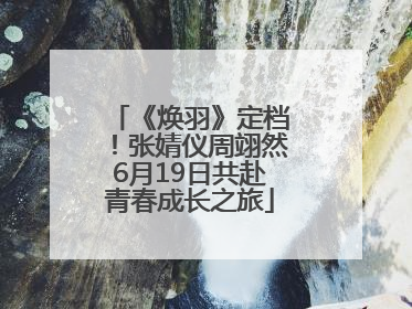 《焕羽》定档！张婧仪周翊然6月19日共赴青春成长之旅