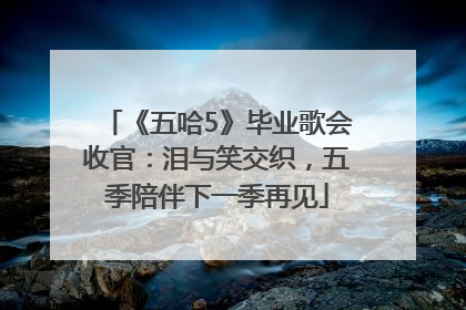 《五哈5》毕业歌会收官：泪与笑交织，五季陪伴下一季再见