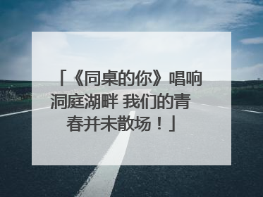《同桌的你》唱响洞庭湖畔 我们的青春并未散场！