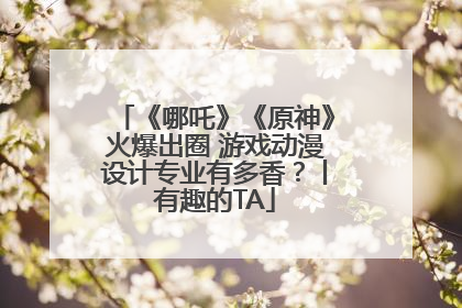 《哪吒》《原神》火爆出圈 游戏动漫设计专业有多香？丨有趣的TA