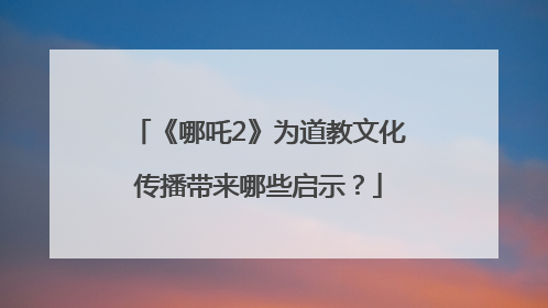 《哪吒2》为道教文化传播带来哪些启示？