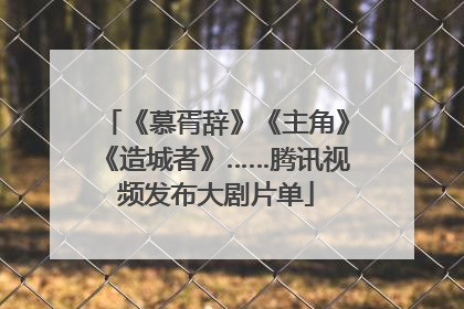 《慕胥辞》《主角》《造城者》……腾讯视频发布大剧片单