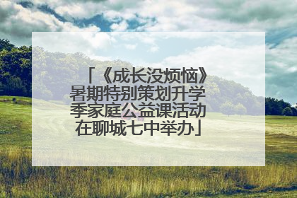 《成长没烦恼》暑期特别策划升学季家庭公益课活动在聊城七中举办