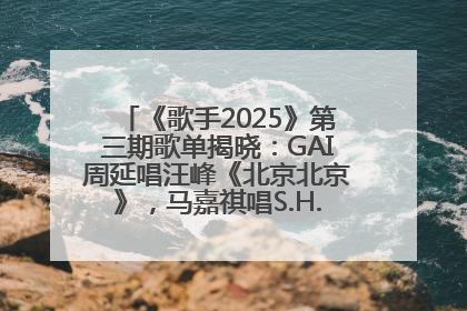 《歌手2025》第三期歌单揭晓：GAI周延唱汪峰《北京北京》，马嘉祺唱S.H.E《你曾是少年》