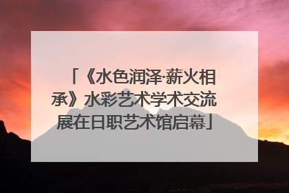 《水色润泽·薪火相承》水彩艺术学术交流展在日职艺术馆启幕