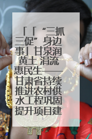 「“三抓三促”身边事」甘泉润黄土 涓流惠民生——甘肃省持续推进农村供水工程巩固提升项目建设