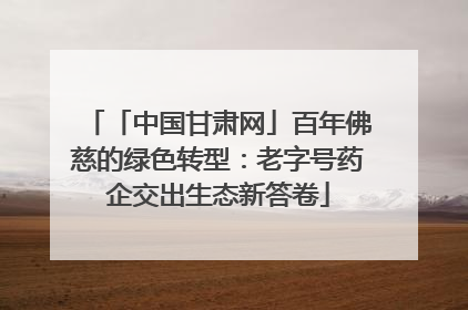 「中国甘肃网」百年佛慈的绿色转型：老字号药企交出生态新答卷