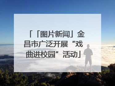 「图片新闻」金昌市广泛开展“戏曲进校园”活动