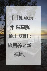 「如意康养 漫享陇原」庆阳：旅居养老新福地