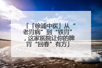 「徐浦中医」从“老胃病”到“铁胃”，这家医院让你的脾胃“回春”有方