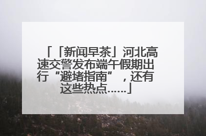 「新闻早茶」河北高速交警发布端午假期出行“避堵指南”，还有这些热点……