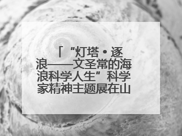 “灯塔 • 逐浪——文圣常的海浪科学人生”科学家精神主题展在山东省科技馆启幕