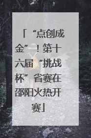 “点创成金”！第十六届“挑战杯”省赛在邵阳火热开赛