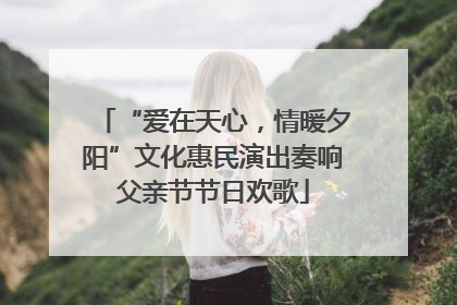 “爱在天心，情暖夕阳”文化惠民演出奏响父亲节节日欢歌