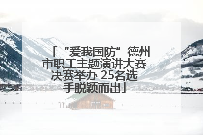 “爱我国防”德州市职工主题演讲大赛决赛举办 25名选手脱颖而出