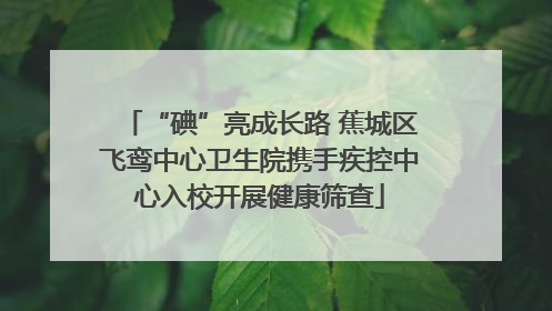 “碘”亮成长路 蕉城区飞鸾中心卫生院携手疾控中心入校开展健康筛查