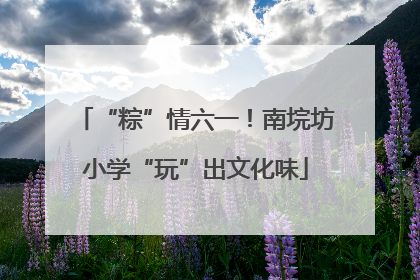 “粽”情六一！南垸坊小学“玩”出文化味