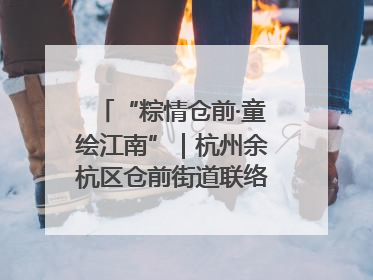 “粽情仓前·童绘江南”｜杭州余杭区仓前街道联络工委与辖区群众共度佳节