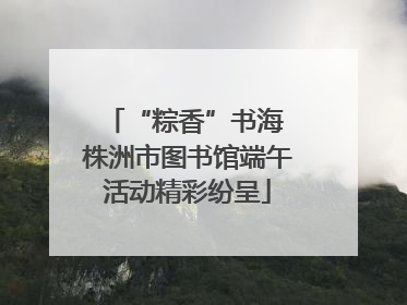 “粽香”书海 株洲市图书馆端午活动精彩纷呈
