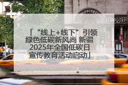 “线上+线下”引领绿色低碳新风尚 新疆2025年全国低碳日宣传教育活动启动