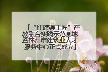 “红旗渠工匠”产教融合实践示范基地暨林州市建筑业人才服务中心正式成立