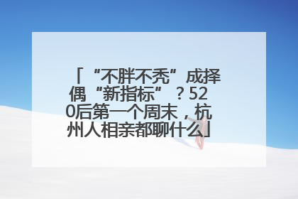 “不胖不秃”成择偶“新指标”？520后第一个周末，杭州人相亲都聊什么