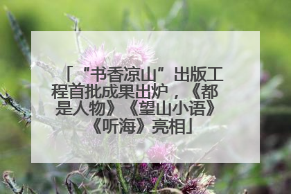 “书香凉山”出版工程首批成果出炉，《都是人物》《望山小语》《听海》亮相