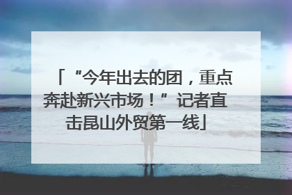 “今年出去的团，重点奔赴新兴市场！”记者直击昆山外贸第一线