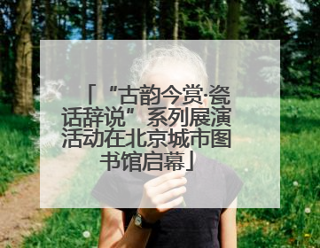 “古韵今赏·瓷话辞说”系列展演活动在北京城市图书馆启幕