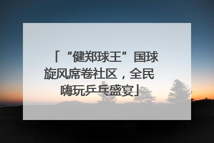 “健郑球王”国球旋风席卷社区，全民嗨玩乒乓盛宴