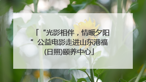 “光影相伴，情暖夕阳”公益电影走进山东港福(日照)颐养中心