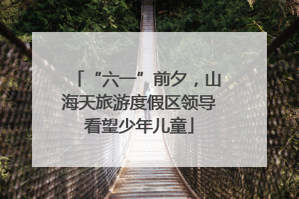 “六一”前夕，山海天旅游度假区领导看望少年儿童