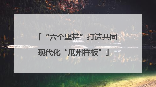 “六个坚持”打造共同现代化“瓜州样板”
