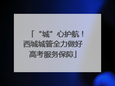 “城”心护航！西城城管全力做好高考服务保障