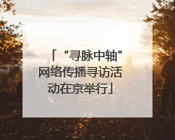 “寻脉中轴”网络传播寻访活动在京举行