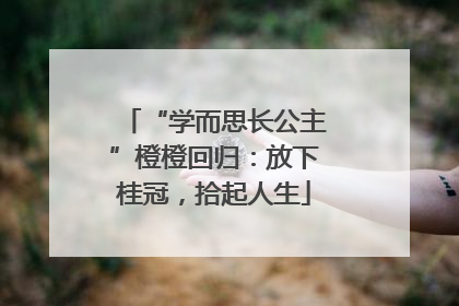 “学而思长公主”橙橙回归：放下桂冠，拾起人生