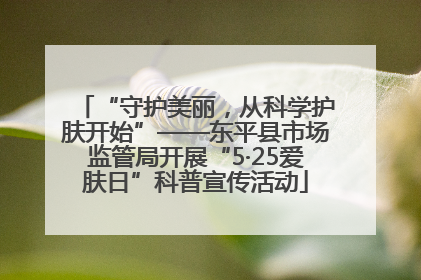“守护美丽，从科学护肤开始”——东平县市场监管局开展“5·25爱肤日”科普宣传活动