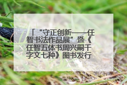“守正创新——任智书法作品展”暨《任智五体书周兴嗣千字文七种》图书发行仪式在京举