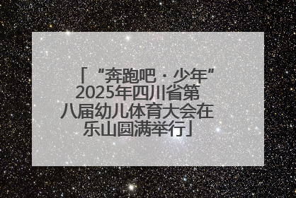 “奔跑吧・少年”2025年四川省第八届幼儿体育大会在乐山圆满举行