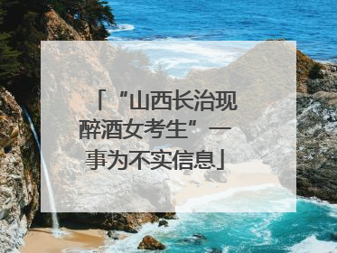 “山西长治现醉酒女考生”一事为不实信息