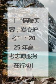 “情暖芙蓉，爱心护考”：2025 年高考志愿服务在行动