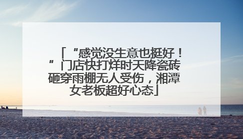 “感觉没生意也挺好！”门店快打烊时天降瓷砖砸穿雨棚无人受伤，湘潭女老板超好心态
