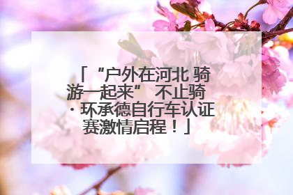 “户外在河北 骑游一起来” 不止骑・环承德自行车认证赛激情启程！