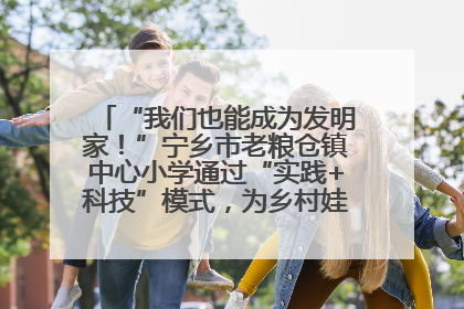 “我们也能成为发明家！”宁乡市老粮仓镇中心小学通过“实践+科技”模式，为乡村娃探索教育新路径