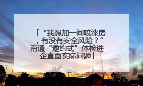 “我想加一间喷漆房，有没有安全风险？”南通“邀约式”体检进企直面实际问题