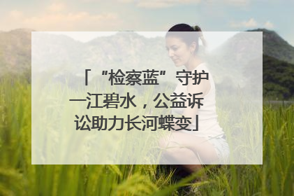 “检察蓝”守护一江碧水，公益诉讼助力长河蝶变