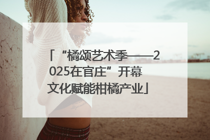 “橘颂艺术季——2025在官庄”开幕 文化赋能柑橘产业