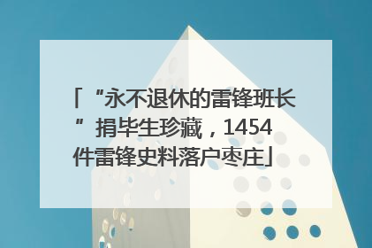 “永不退休的雷锋班长”捐毕生珍藏，1454件雷锋史料落户枣庄