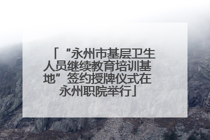 “永州市基层卫生人员继续教育培训基地”签约授牌仪式在永州职院举行