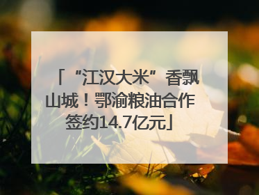 “江汉大米”香飘山城！鄂渝粮油合作签约14.7亿元